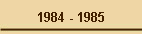 1984 - 1985
